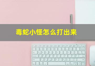 毒蛇小怪怎么打出来