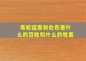 毒蛇猛兽到处伤害什么的百姓和什么的牲畜