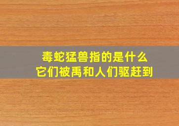 毒蛇猛兽指的是什么它们被禹和人们驱赶到