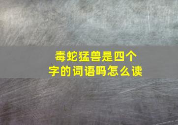 毒蛇猛兽是四个字的词语吗怎么读