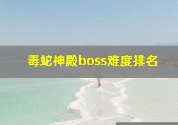 毒蛇神殿boss难度排名