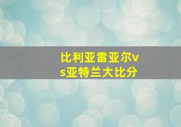 比利亚雷亚尔vs亚特兰大比分