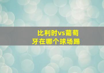 比利时vs葡萄牙在哪个球场踢