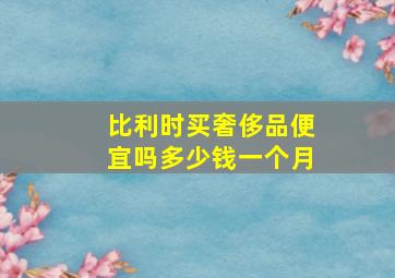 比利时买奢侈品便宜吗多少钱一个月