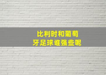 比利时和葡萄牙足球谁强些呢