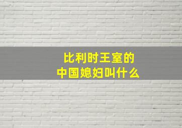 比利时王室的中国媳妇叫什么