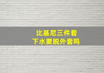 比基尼三件套下水要脱外套吗