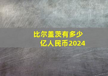 比尔盖茨有多少亿人民币2024