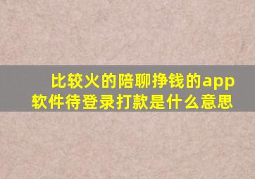 比较火的陪聊挣钱的app软件待登录打款是什么意思