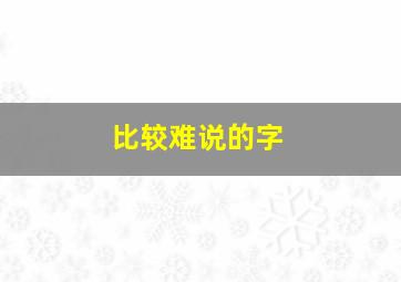 比较难说的字