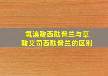 氢溴酸西酞普兰与草酸艾司西酞普兰的区别