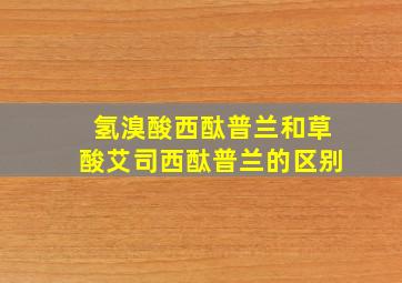 氢溴酸西酞普兰和草酸艾司西酞普兰的区别