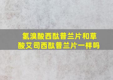 氢溴酸西酞普兰片和草酸艾司西酞普兰片一样吗