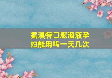 氨溴特口服溶液孕妇能用吗一天几次