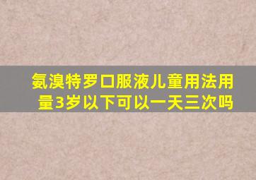 氨溴特罗口服液儿童用法用量3岁以下可以一天三次吗