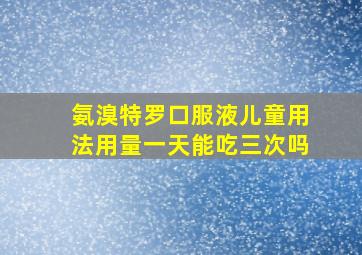 氨溴特罗口服液儿童用法用量一天能吃三次吗