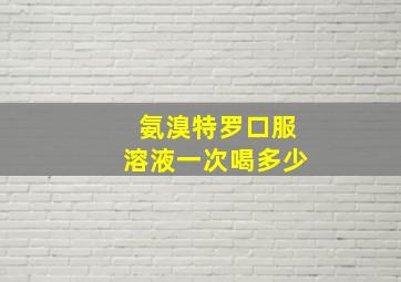 氨溴特罗口服溶液一次喝多少