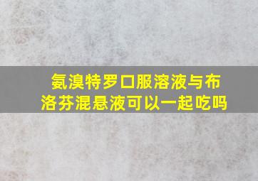 氨溴特罗口服溶液与布洛芬混悬液可以一起吃吗