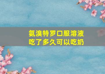 氨溴特罗口服溶液吃了多久可以吃奶