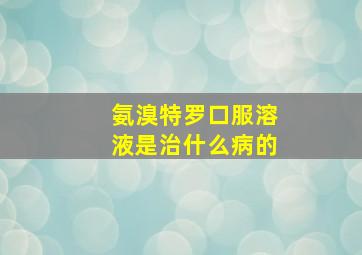 氨溴特罗口服溶液是治什么病的