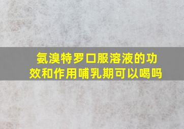 氨溴特罗口服溶液的功效和作用哺乳期可以喝吗