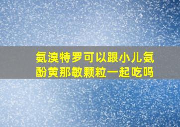 氨溴特罗可以跟小儿氨酚黄那敏颗粒一起吃吗