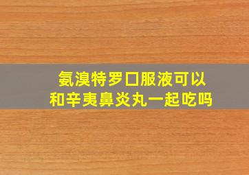 氨溴特罗囗服液可以和辛夷鼻炎丸一起吃吗