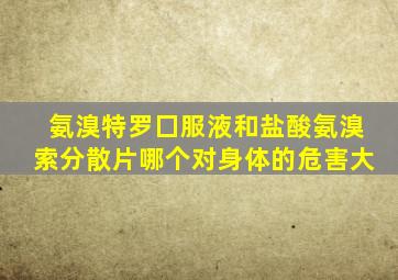 氨溴特罗囗服液和盐酸氨溴索分散片哪个对身体的危害大