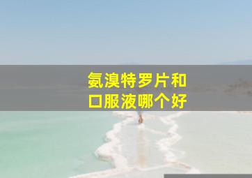 氨溴特罗片和口服液哪个好