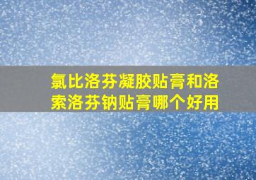 氯比洛芬凝胶贴膏和洛索洛芬钠贴膏哪个好用