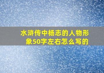 水浒传中杨志的人物形象50字左右怎么写的