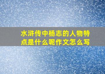 水浒传中杨志的人物特点是什么呢作文怎么写