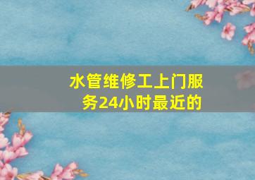 水管维修工上门服务24小时最近的