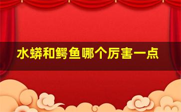 水蟒和鳄鱼哪个厉害一点