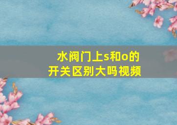 水阀门上s和o的开关区别大吗视频