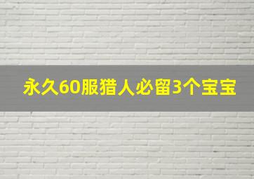 永久60服猎人必留3个宝宝