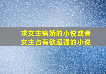 求女主病娇的小说或者女主占有欲超强的小说