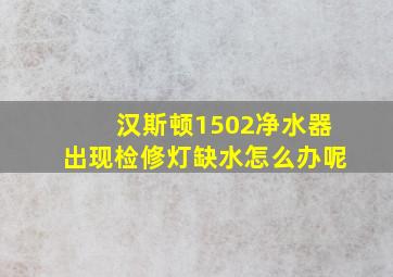 汉斯顿1502净水器出现检修灯缺水怎么办呢