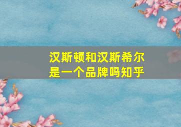 汉斯顿和汉斯希尔是一个品牌吗知乎