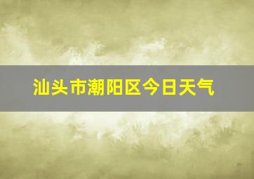 汕头市潮阳区今日天气