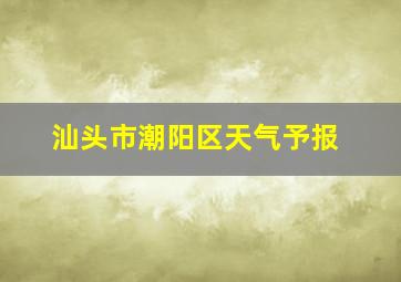 汕头市潮阳区天气予报