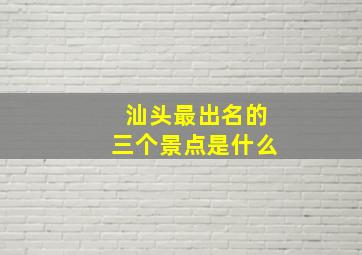 汕头最出名的三个景点是什么