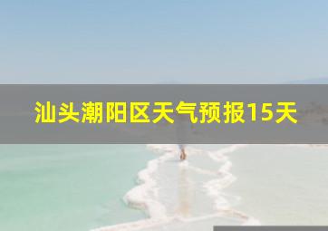 汕头潮阳区天气预报15天