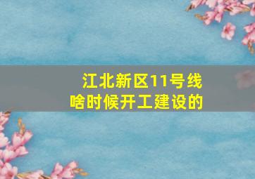 江北新区11号线啥时候开工建设的