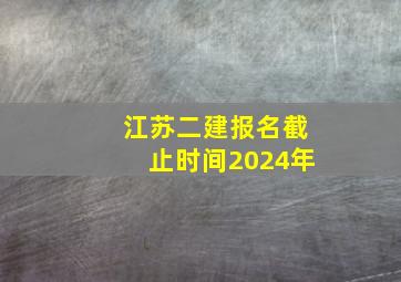 江苏二建报名截止时间2024年