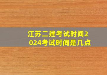 江苏二建考试时间2024考试时间是几点