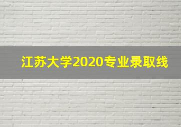 江苏大学2020专业录取线