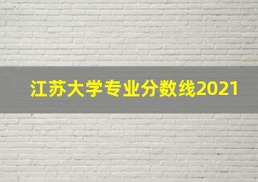 江苏大学专业分数线2021