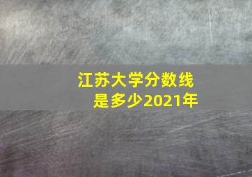 江苏大学分数线是多少2021年