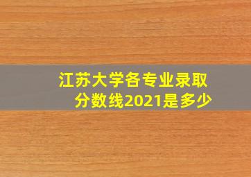 江苏大学各专业录取分数线2021是多少